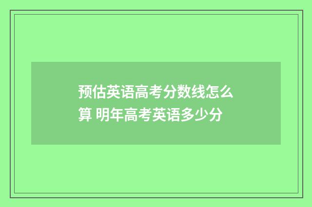 预估英语高考分数线怎么算 明年高考英语多少分