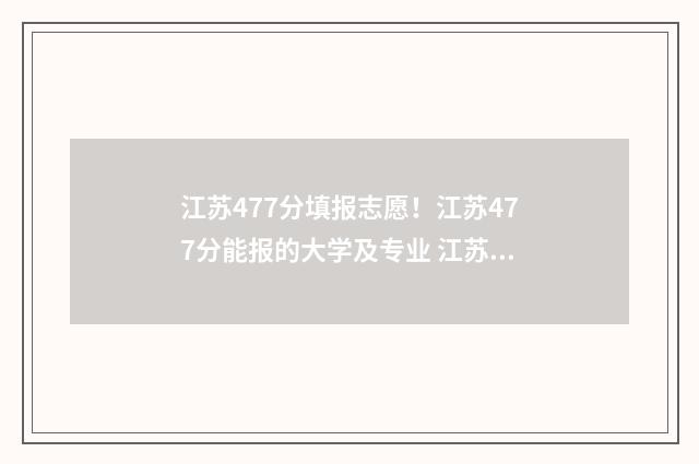 江苏477分填报志愿！江苏477分能报的大学及专业 江苏高考477分能上一本吗