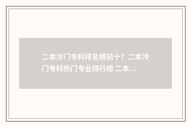 二本冷门专科排名榜前十？二本冷门专科热门专业排行榜 二本冷门专业有哪些