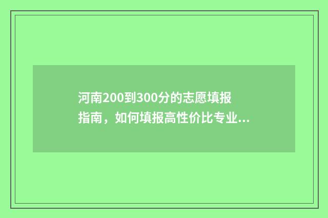 河南200到300分的志愿填报指南，如何填报高性价比专业 河南高考200分左右能上什么学校