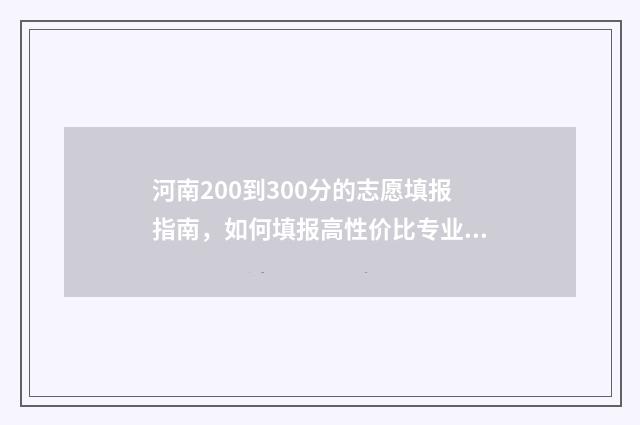 河南200到300分的志愿填报指南，如何填报高性价比专业 河南高考200分左右能上什么学校