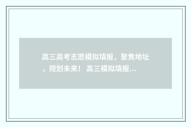 高三高考志愿模拟填报，聚焦地址，规划未来！ 高三模拟填报志愿表