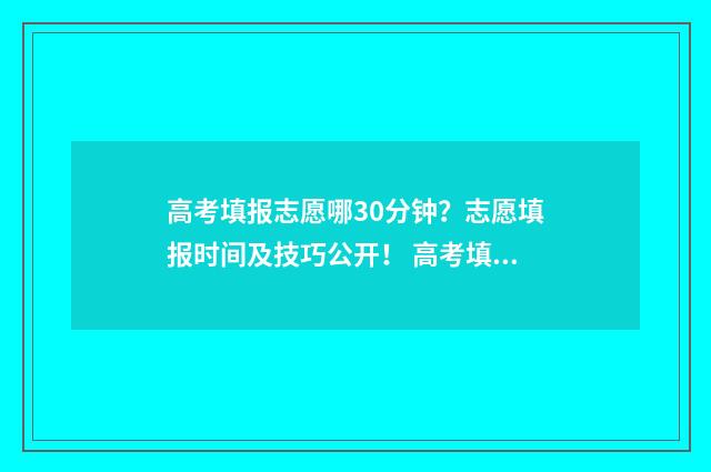高考填报志愿哪30分钟？志愿填报时间及技巧公开！ 高考填报志愿哪个软件好,准确率高