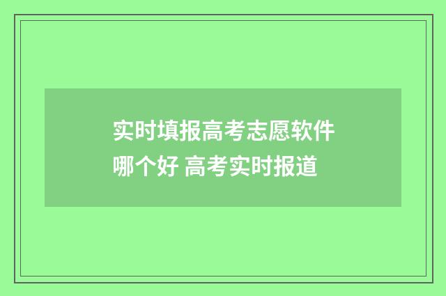 实时填报高考志愿软件哪个好 高考实时报道