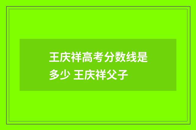 王庆祥高考分数线是多少 王庆祥父子