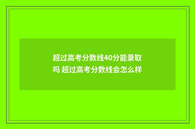 超过高考分数线40分能录取吗 超过高考分数线会怎么样