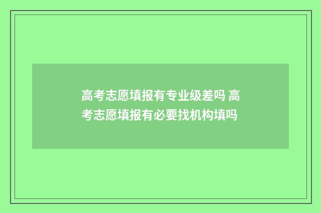 高考志愿填报有专业级差吗 高考志愿填报有必要找机构填吗