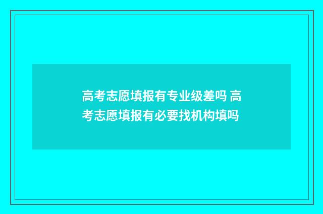 高考志愿填报有专业级差吗 高考志愿填报有必要找机构填吗