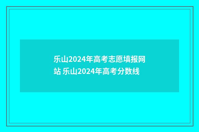 乐山2024年高考志愿填报网站 乐山2024年高考分数线