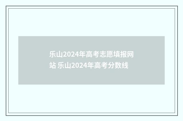 乐山2024年高考志愿填报网站 乐山2024年高考分数线