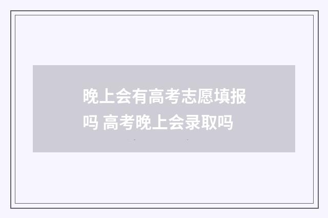 晚上会有高考志愿填报吗 高考晚上会录取吗