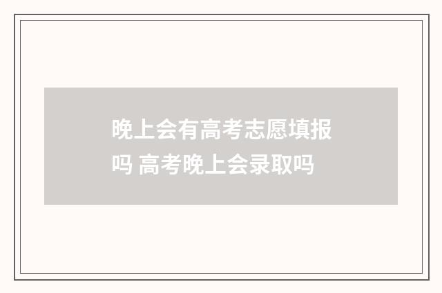 晚上会有高考志愿填报吗 高考晚上会录取吗