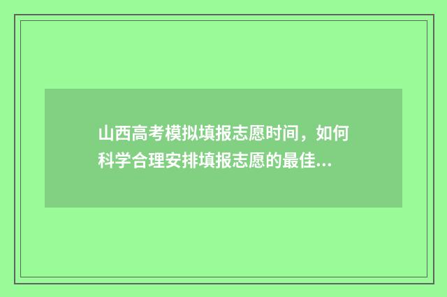 山西高考模拟填报志愿时间，如何科学合理安排填报志愿的最佳时机？ 山西高考模拟填报志愿时间