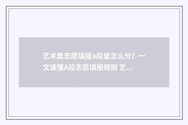 艺术类志愿填报a段是怎么分？一文读懂A段志愿填报规则 艺术类志愿填报和普通志愿填报的区别
