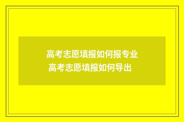 高考志愿填报如何报专业 高考志愿填报如何导出