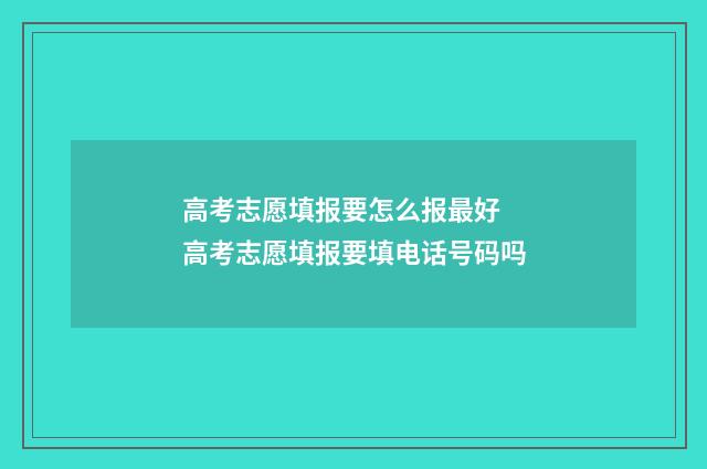 高考志愿填报要怎么报最好 高考志愿填报要填电话号码吗