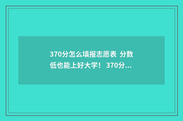370分怎么填报志愿表 分数低也能上好大学！ 370分能报什么专业
