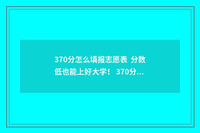 370分怎么填报志愿表 分数低也能上好大学！ 370分能报什么专业