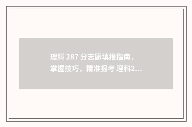 理科 287 分志愿填报指南，掌握技巧，精准报考 理科280多分的大学