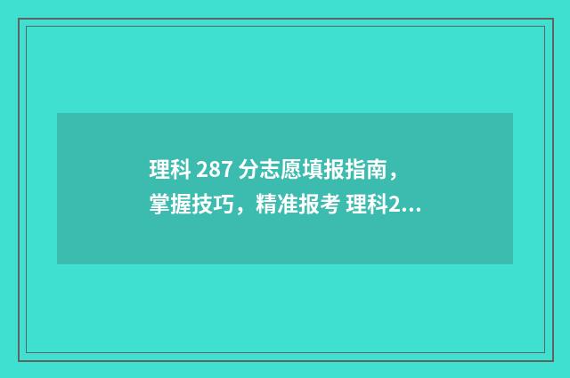 理科 287 分志愿填报指南，掌握技巧，精准报考 理科280多分的大学