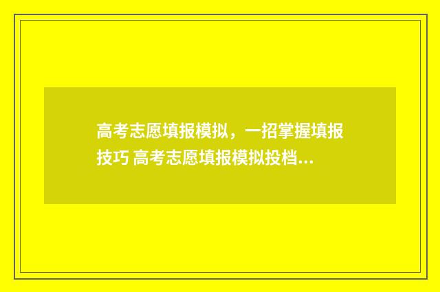 高考志愿填报模拟，一招掌握填报技巧 高考志愿填报模拟投档什么意思