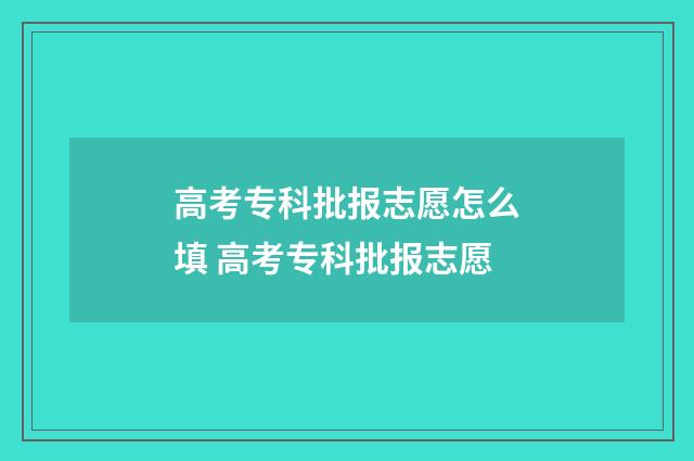 高考专科批报志愿怎么填 高考专科批报志愿