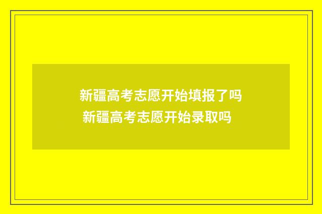 新疆高考志愿开始填报了吗 新疆高考志愿开始录取吗