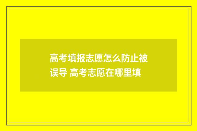 高考填报志愿怎么防止被误导 高考志愿在哪里填