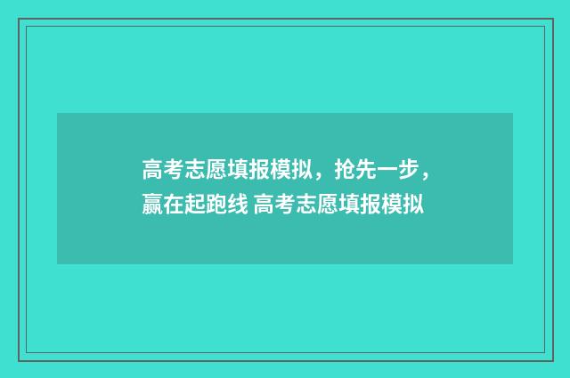高考志愿填报模拟，抢先一步，赢在起跑线 高考志愿填报模拟