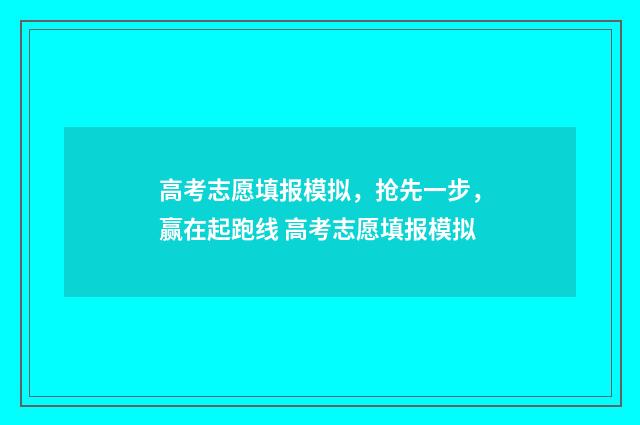 高考志愿填报模拟，抢先一步，赢在起跑线 高考志愿填报模拟