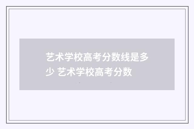 艺术学校高考分数线是多少 艺术学校高考分数