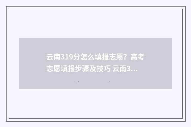 云南319分怎么填报志愿？高考志愿填报步骤及技巧 云南319分可以上什么学校