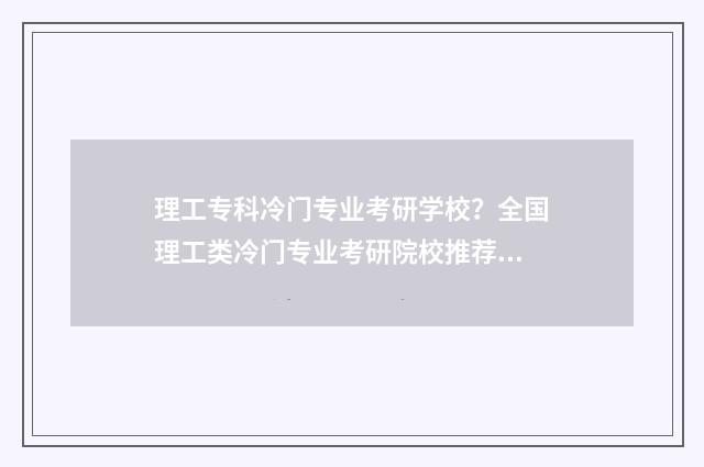 理工专科冷门专业考研学校？全国理工类冷门专业考研院校推荐 理工专科冷门专业
