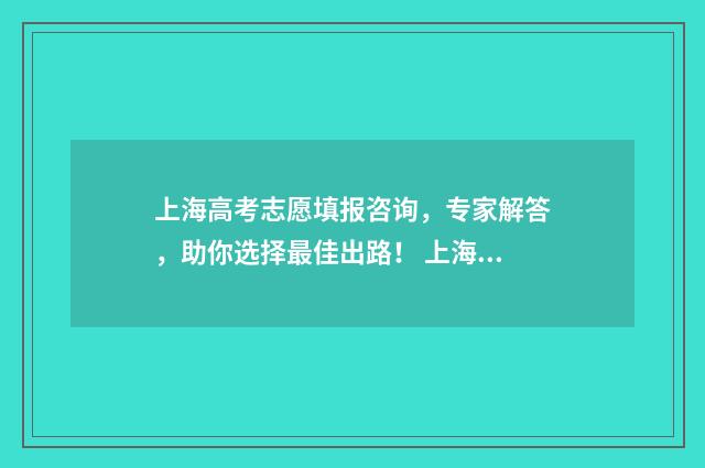 上海高考志愿填报咨询，专家解答，助你选择最佳出路！ 上海高考志愿填报时间安排