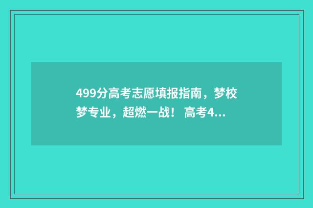 499分高考志愿填报指南，梦校梦专业，超燃一战！ 高考499分属于几本