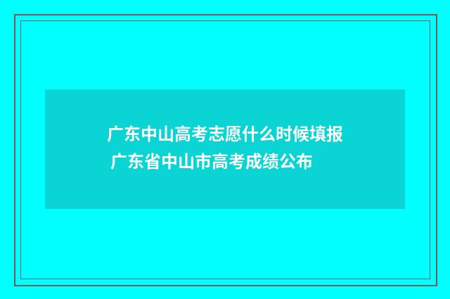 广东中山高考志愿什么时候填报 广东省中山市高考成绩公布