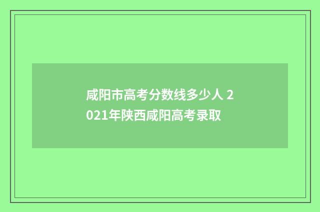 咸阳市高考分数线多少人 2021年陕西咸阳高考录取