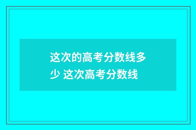 这次的高考分数线多少 这次高考分数线