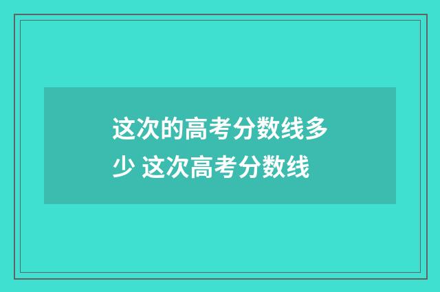 这次的高考分数线多少 这次高考分数线