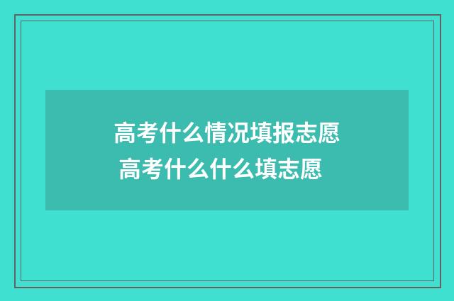 高考什么情况填报志愿 高考什么什么填志愿