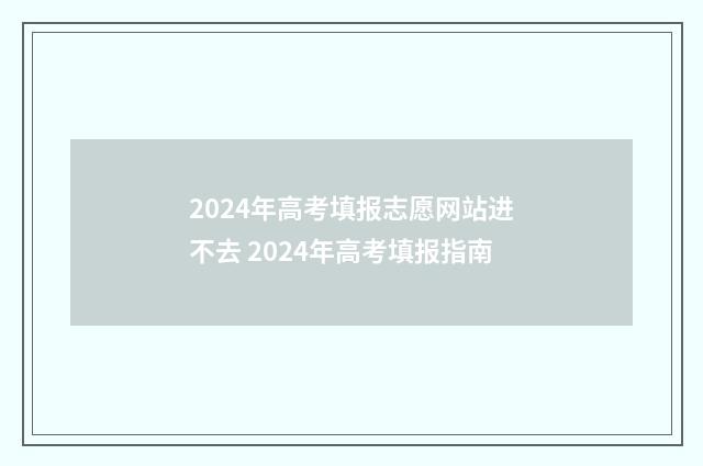 2024年高考填报志愿网站进不去 2024年高考填报指南