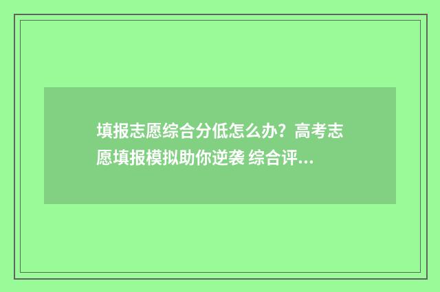 填报志愿综合分低怎么办？高考志愿填报模拟助你逆袭 综合评价报志愿
