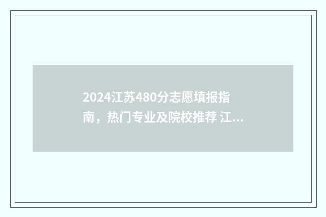 2024江苏480分志愿填报指南，热门专业及院校推荐 江苏480分高考