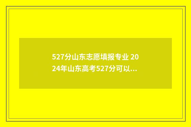 527分山东志愿填报专业 2024年山东高考527分可以报考哪些大学和专业？ 山东报志愿录取
