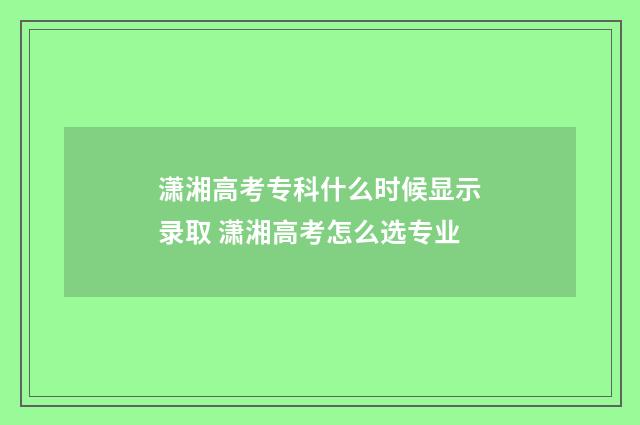 潇湘高考专科什么时候显示录取 潇湘高考怎么选专业