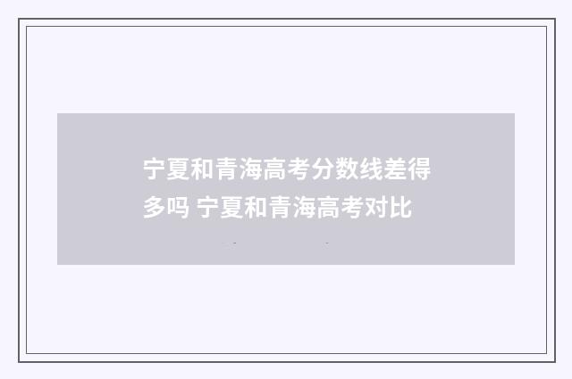 宁夏和青海高考分数线差得多吗 宁夏和青海高考对比