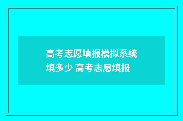 高考志愿填报模拟系统填多少 高考志愿填报