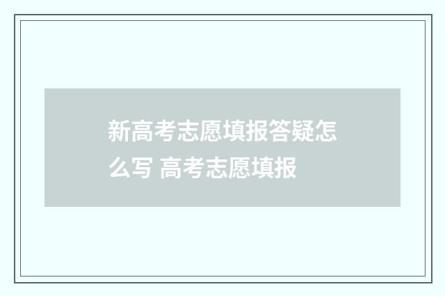 新高考志愿填报答疑怎么写 高考志愿填报