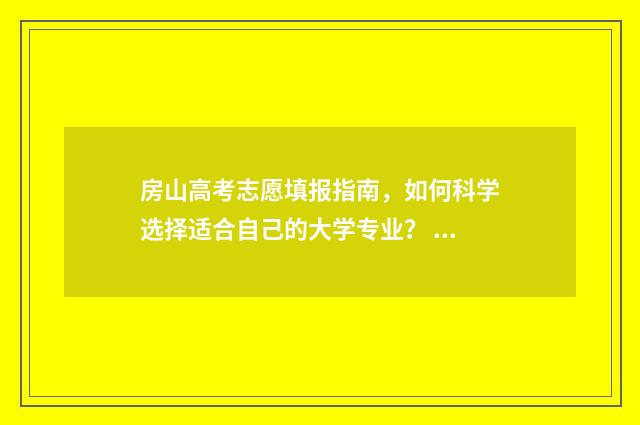 房山高考志愿填报指南，如何科学选择适合自己的大学专业？ 房山区高考分数