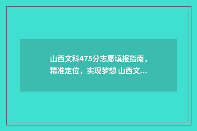 山西文科475分志愿填报指南，精准定位，实现梦想 山西文科480分
